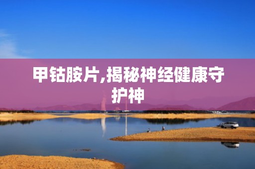 甲钴胺片,揭秘神经健康守护神