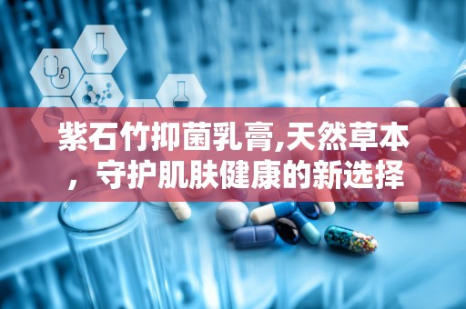 紫石竹抑菌乳膏,天然草本，守护肌肤健康的新选择