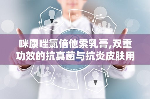 咪康唑氯倍他索乳膏,双重功效的抗真菌与抗炎皮肤用药解析