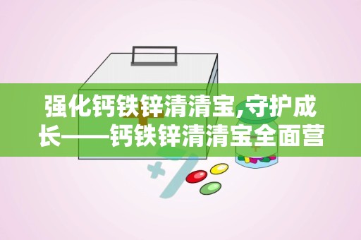 强化钙铁锌清清宝,守护成长——钙铁锌清清宝全面营养解决方案