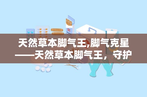 天然草本脚气王,脚气克星——天然草本脚气王，守护足部健康