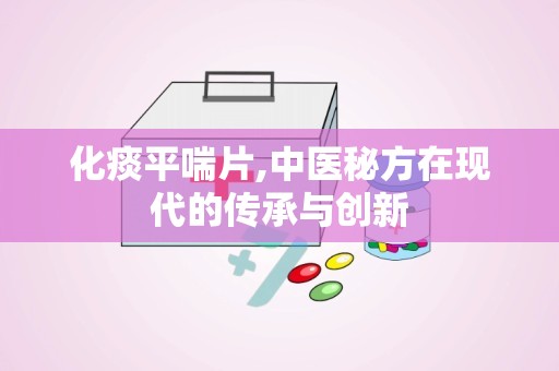 化痰平喘片,中医秘方在现代的传承与创新