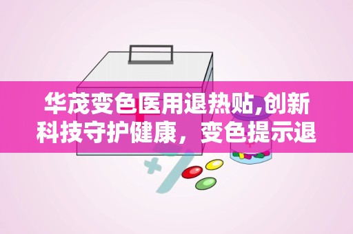 华茂变色医用退热贴,创新科技守护健康，变色提示退热效果