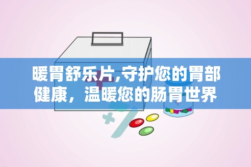 暖胃舒乐片,守护您的胃部健康，温暖您的肠胃世界