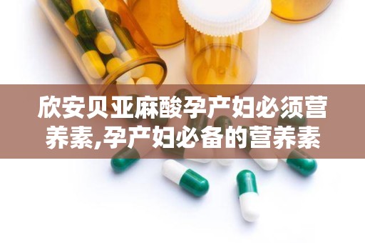 欣安贝亚麻酸孕产妇必须营养素,孕产妇必备的营养素守护