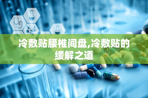 冷敷贴腰椎间盘,冷敷贴的缓解之道