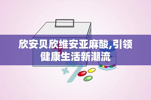 欣安贝欣维安亚麻酸,引领健康生活新潮流