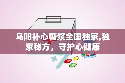 乌阳补心糖浆全国独家,独家秘方，守护心健康