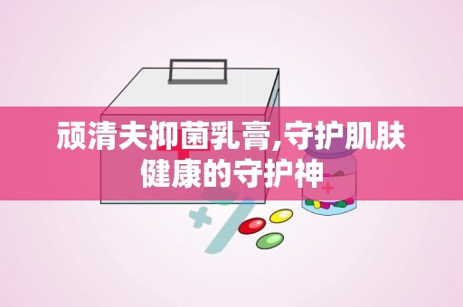 顽清夫抑菌乳膏,守护肌肤健康的守护神