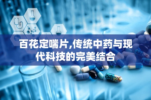 百花定喘片,传统中药与现代科技的完美结合
