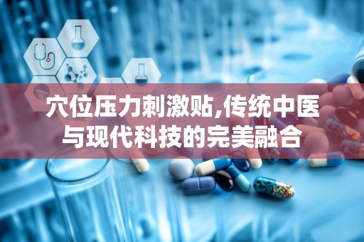 穴位压力刺激贴,传统中医与现代科技的完美融合