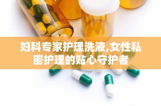 妇科专家护理洗液,女性私密护理的贴心守护者