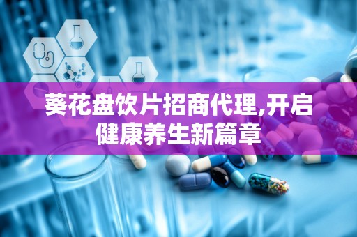 葵花盘饮片招商代理,开启健康养生新篇章