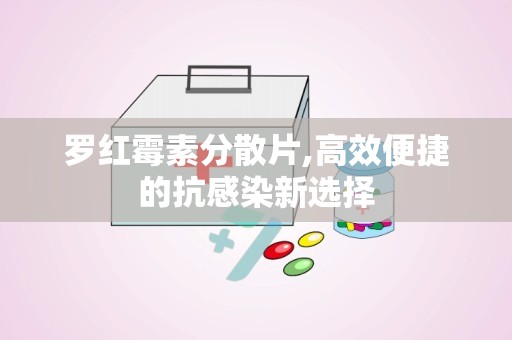罗红霉素分散片,高效便捷的抗感染新选择