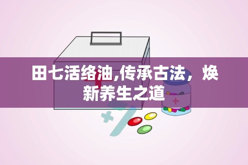田七活络油,传承古法，焕新养生之道