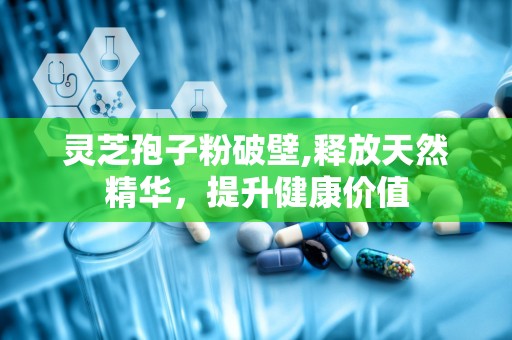 灵芝孢子粉破壁,释放天然精华，提升健康价值