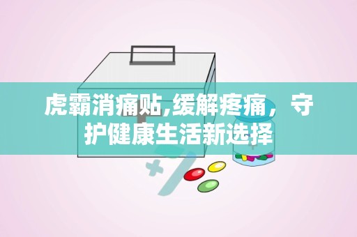 虎霸消痛贴,缓解疼痛，守护健康生活新选择
