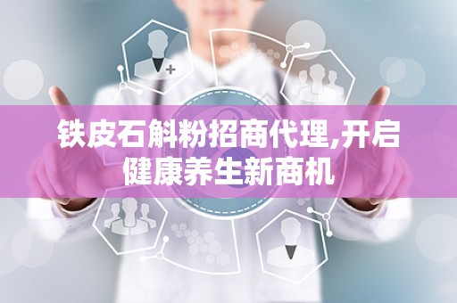 铁皮石斛粉招商代理,开启健康养生新商机