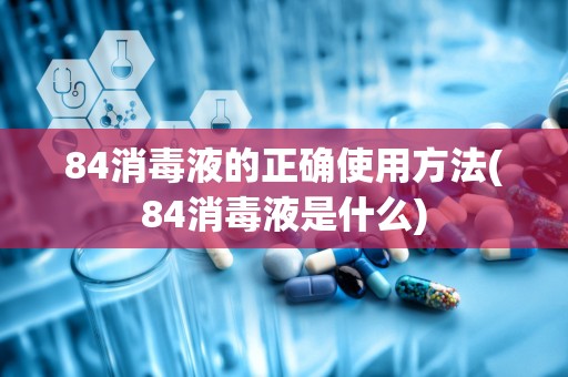 84消毒液的正确使用方法(84消毒液是什么)