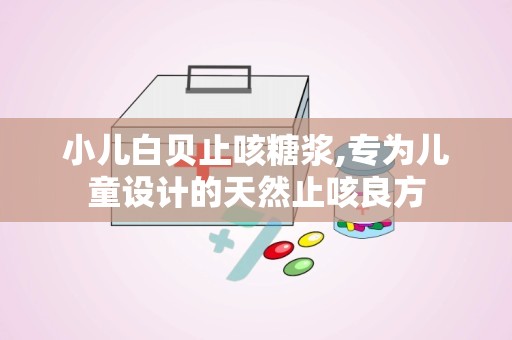 小儿白贝止咳糖浆,专为儿童设计的天然止咳良方