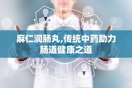 麻仁润肠丸,传统中药助力肠道健康之道
