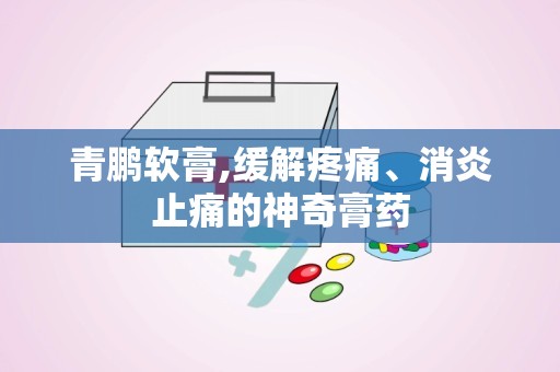 青鹏软膏,缓解疼痛、消炎止痛的神奇膏药