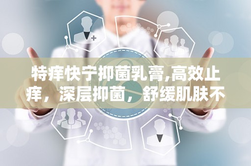 特痒快宁抑菌乳膏,高效止痒，深层抑菌，舒缓肌肤不适