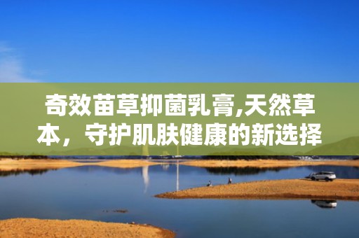 奇效苗草抑菌乳膏,天然草本，守护肌肤健康的新选择
