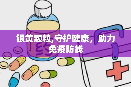 银黄颗粒,守护健康，助力免疫防线