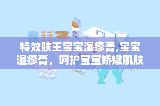 特效肤王宝宝湿疹膏,宝宝湿疹膏，呵护宝宝娇嫩肌肤的秘密武器