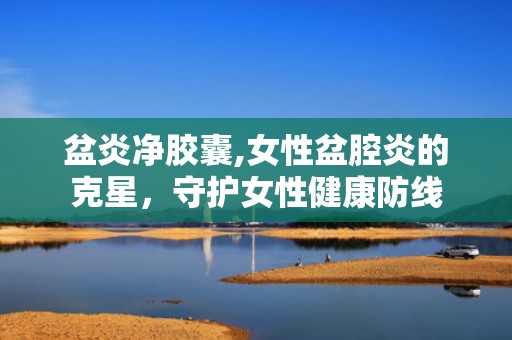 盆炎净胶囊,女性盆腔炎的克星，守护女性健康防线