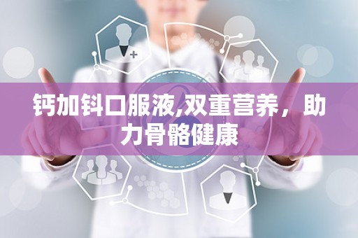 钙加钭口服液,双重营养，助力骨骼健康