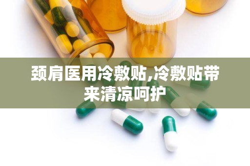 颈肩医用冷敷贴,冷敷贴带来清凉呵护