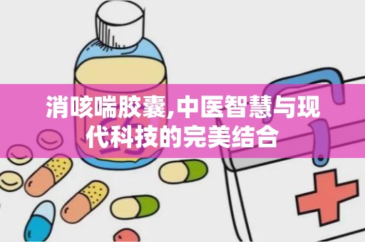 消咳喘胶囊,中医智慧与现代科技的完美结合