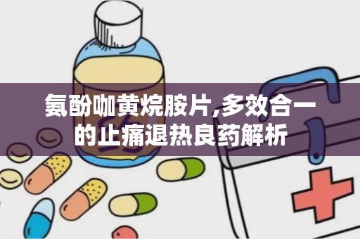 氨酚咖黄烷胺片,多效合一的止痛退热良药解析