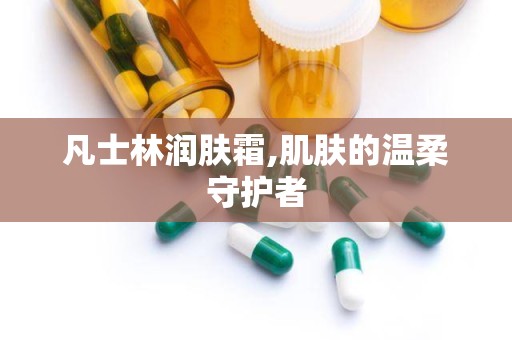 凡士林润肤霜,肌肤的温柔守护者