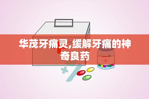 华茂牙痛灵,缓解牙痛的神奇良药