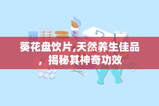 葵花盘饮片,天然养生佳品，揭秘其神奇功效