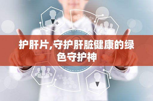 护肝片,守护肝脏健康的绿色守护神