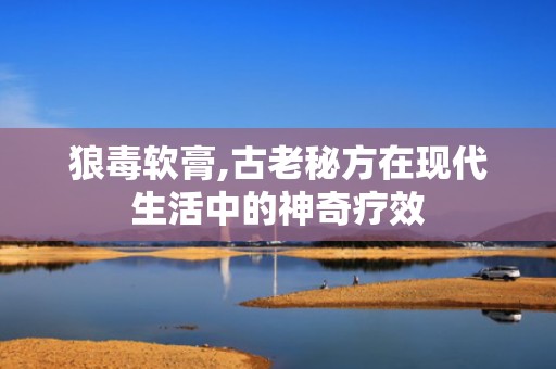 狼毒软膏,古老秘方在现代生活中的神奇疗效
