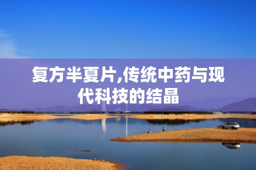 复方半夏片,传统中药与现代科技的结晶