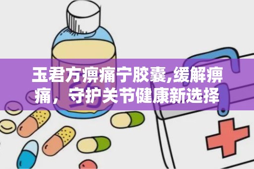 玉君方痹痛宁胶囊,缓解痹痛，守护关节健康新选择