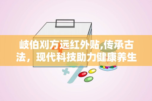 岐伯刈方远红外贴,传承古法，现代科技助力健康养生