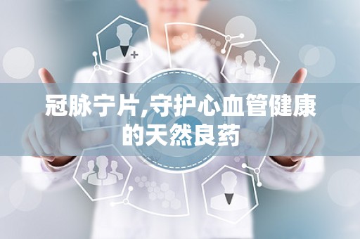 冠脉宁片,守护心血管健康的天然良药