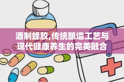 酒制蜂胶,传统酿造工艺与现代健康养生的完美融合