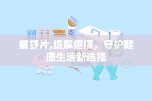 痛舒片,缓解疼痛，守护健康生活新选择