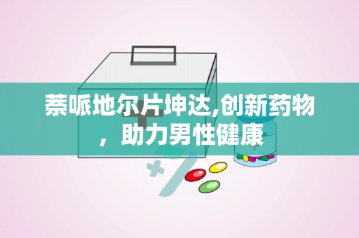 萘哌地尔片坤达,创新药物，助力男性健康