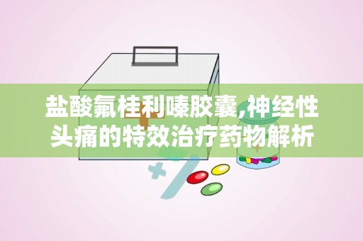 盐酸氟桂利嗪胶囊,神经性头痛的特效治疗药物解析
