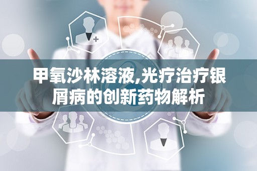 甲氧沙林溶液,光疗治疗银屑病的创新药物解析