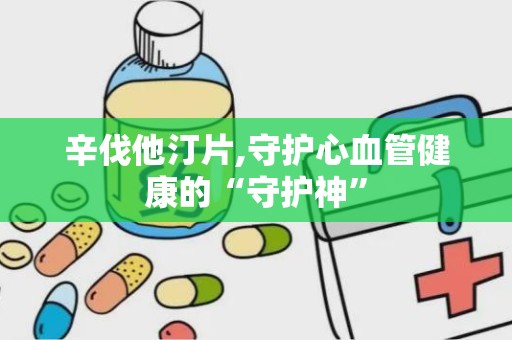 辛伐他汀片,守护心血管健康的“守护神”